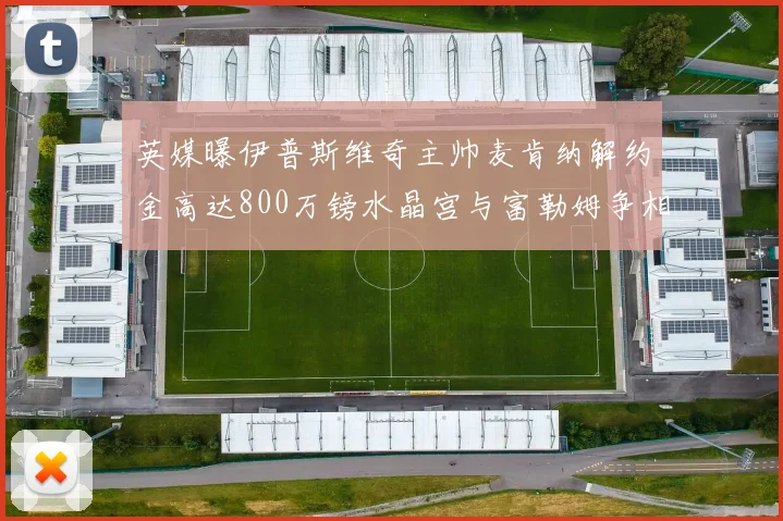 英媒曝伊普斯维奇主帅麦肯纳解约金高达800万镑水晶宫与富勒姆争相追逐