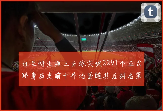 杜兰特生涯三分球突破2291个正式跻身历史前十乔治紧随其后排名第九