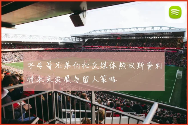 字母哥兄弟们社交媒体热议斯普利特未来发展与留人策略