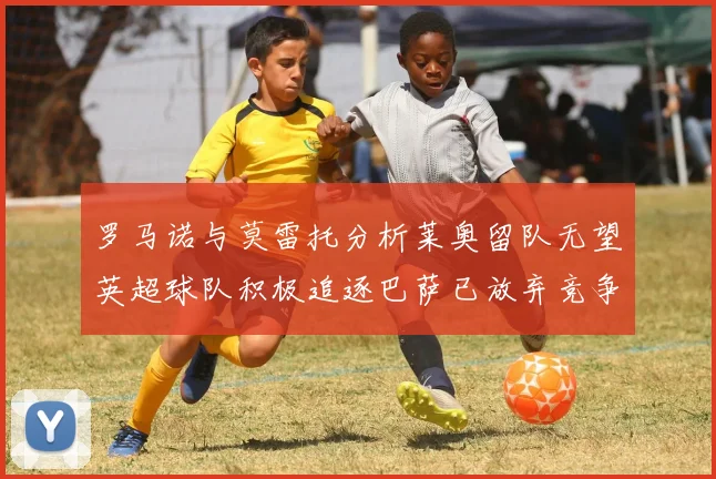 罗马诺与莫雷托分析莱奥留队无望英超球队积极追逐巴萨已放弃竞争