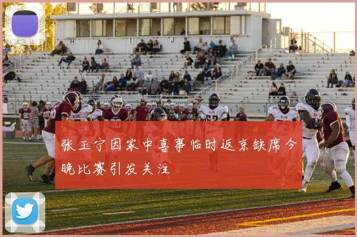 张玉宁因家中喜事临时返京缺席今晚比赛引发关注