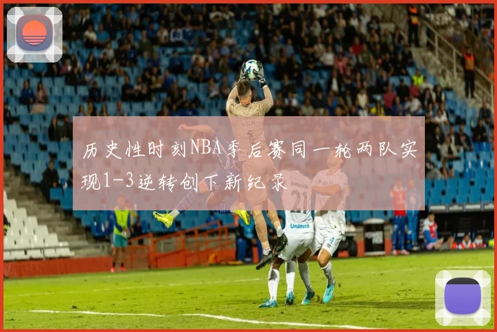 历史性时刻NBA季后赛同一轮两队实现1-3逆转创下新纪录