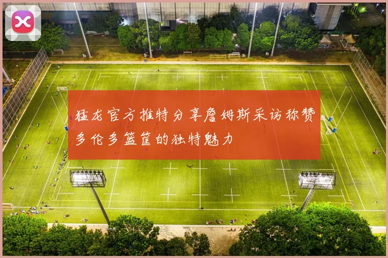 猛龙官方推特分享詹姆斯采访称赞多伦多篮筐的独特魅力