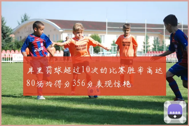 库里罚球超过10次的比赛胜率高达80场均得分356分表现惊艳