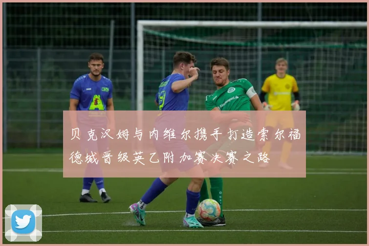 贝克汉姆与内维尔携手打造索尔福德城晋级英乙附加赛决赛之路