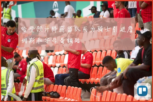 哈登预计降薪留队或为骑士引进詹姆斯和字母哥铺路
