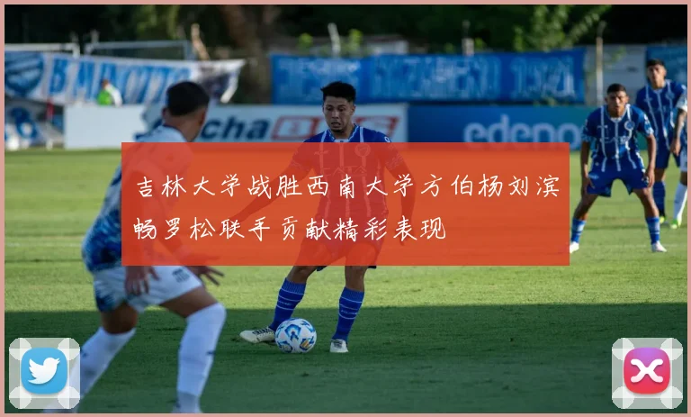 吉林大学战胜西南大学方伯杨刘滨畅罗松联手贡献精彩表现