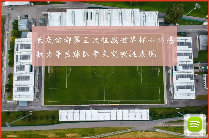 长友佑都第五次征战世界杯心怀感激力争为球队带来突破性表现