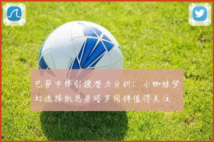 巴萨中锋引援潜力分析：小蜘蛛梦幻选择凯恩劳塔罗同样值得关注