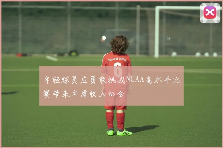 年轻球员应勇敢挑战NCAA高水平比赛带来丰厚收入机会