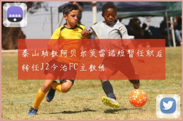 泰山助教阿贝尔莫雷诺短暂任职后转任J2今治FC主教练