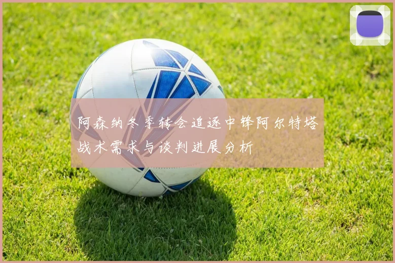 阿森纳冬季转会追逐中锋阿尔特塔战术需求与谈判进展分析